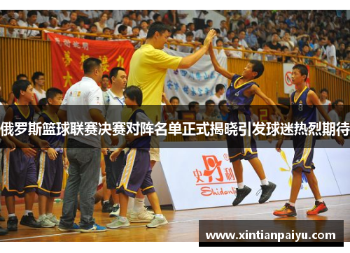 俄罗斯篮球联赛决赛对阵名单正式揭晓引发球迷热烈期待