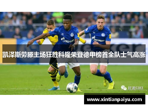 凯泽斯劳滕主场狂胜科隆荣登德甲榜首全队士气高涨
