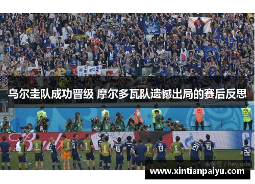 乌尔圭队成功晋级 摩尔多瓦队遗憾出局的赛后反思