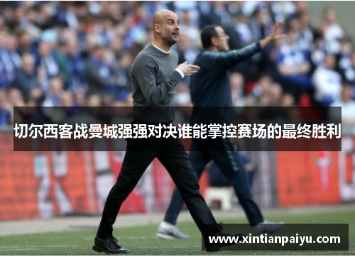 切尔西客战曼城强强对决谁能掌控赛场的最终胜利