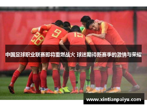 中国足球职业联赛即将重燃战火 球迷期待新赛季的激情与荣耀