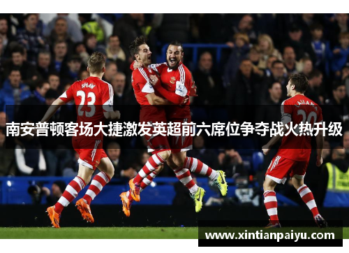 南安普顿客场大捷激发英超前六席位争夺战火热升级