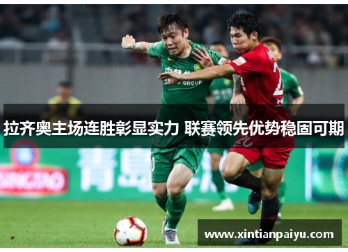拉齐奥主场连胜彰显实力 联赛领先优势稳固可期