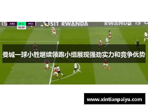 曼城一球小胜继续领跑小组展现强劲实力和竞争优势
