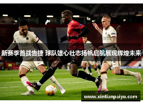 新赛季首战告捷 球队雄心壮志扬帆启航展现辉煌未来